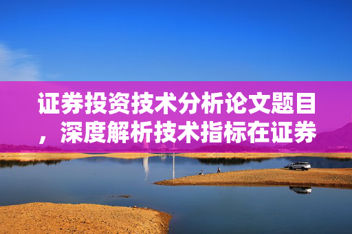 证券投资技术分析论文题目，深度解析技术指标在证券投资中的应用