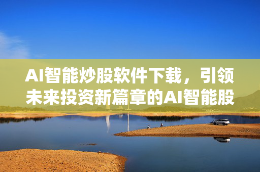 AI智能炒股软件下载，引领未来投资新篇章的AI智能股票交易系统