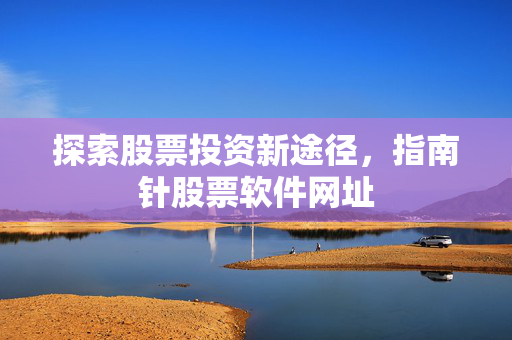 探索股票投资新途径，指南针股票软件网址