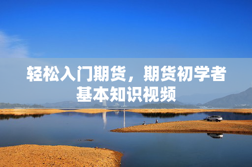 轻松入门期货，期货初学者基本知识视频