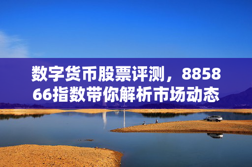 数字货币股票评测，885866指数带你解析市场动态