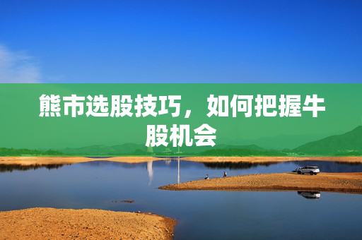 熊市选股技巧，如何把握牛股机会