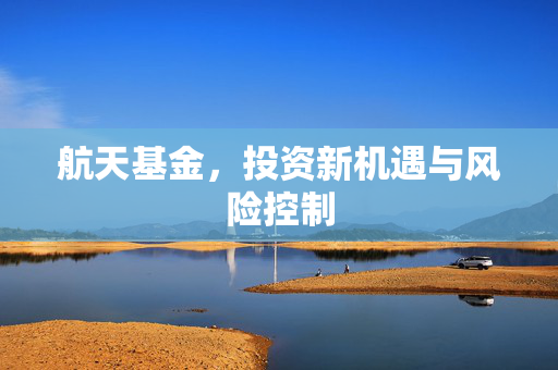 航天基金，投资新机遇与风险控制