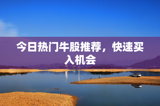 今日热门牛股推荐，快速买入机会