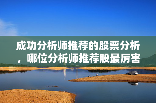 成功分析师推荐的股票分析，哪位分析师推荐股最厉害？
