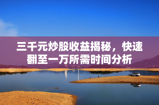 三千元炒股收益揭秘，快速翻至一万所需时间分析