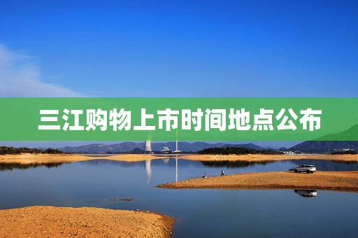 三江购物上市时间地点公布