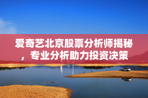 爱奇艺北京股票分析师揭秘，专业分析助力投资决策