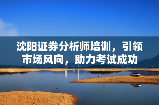 沈阳证券分析师培训，引领市场风向，助力考试成功