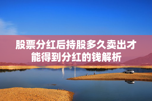 股票分红后持股多久卖出才能得到分红的钱解析