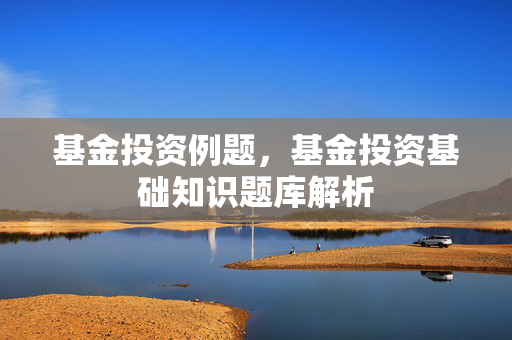 基金投资例题，基金投资基础知识题库解析