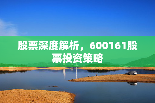股票深度解析，600161股票投资策略