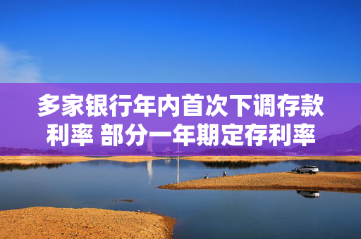 多家银行年内首次下调存款利率 部分一年期定存利率跌破“1%大关”