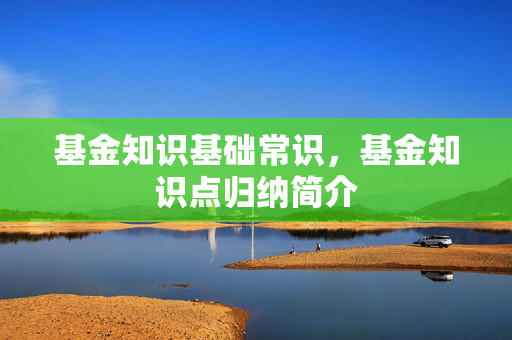 基金知识基础常识，基金知识点归纳简介
