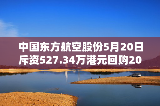 中国东方航空股份5月20日斥资527.34万港元回购200万股