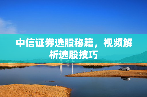 中信证券选股秘籍，视频解析选股技巧