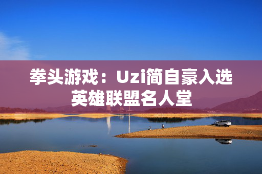 拳头游戏：Uzi简自豪入选英雄联盟名人堂