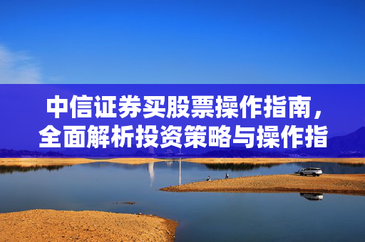中信证券买股票操作指南，全面解析投资策略与操作指南