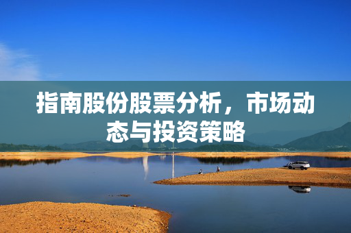 指南股份股票分析，市场动态与投资策略