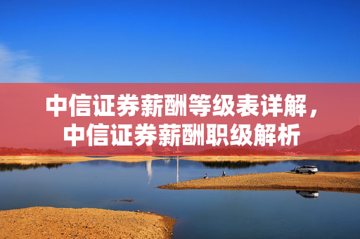 中信证券薪酬等级表详解，中信证券薪酬职级解析