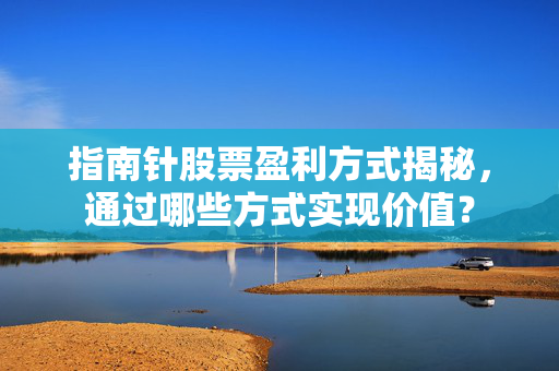 指南针股票盈利方式揭秘，通过哪些方式实现价值？