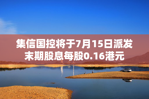 集信国控将于7月15日派发末期股息每股0.16港元