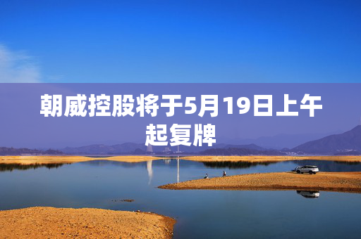 朝威控股将于5月19日上午起复牌