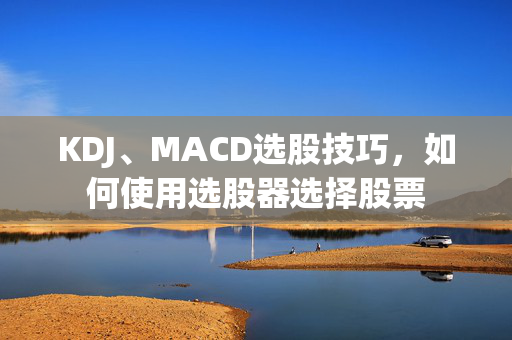 KDJ、MACD选股技巧，如何使用选股器选择股票