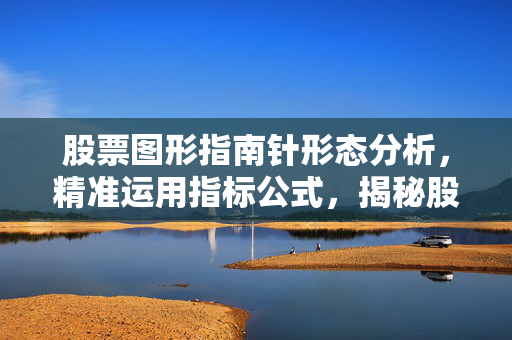 股票图形指南针形态分析，精准运用指标公式，揭秘股票图表指引
