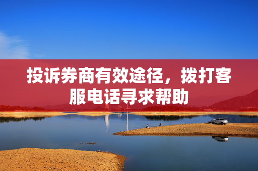 投诉券商有效途径，拨打客服电话寻求帮助