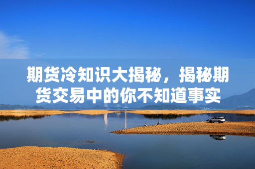 期货冷知识大揭秘，揭秘期货交易中的你不知道事实