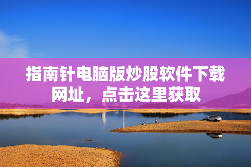 指南针电脑版炒股软件下载网址，点击这里获取