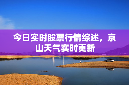今日实时股票行情综述，京山天气实时更新