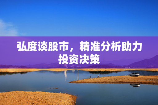 弘度谈股市，精准分析助力投资决策