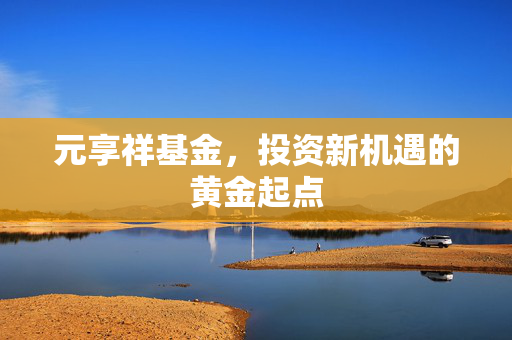元享祥基金，投资新机遇的黄金起点