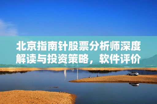北京指南针股票分析师深度解读与投资策略，软件评价
