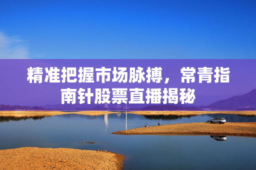 精准把握市场脉搏，常青指南针股票直播揭秘