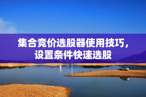 集合竞价选股器使用技巧，设置条件快速选股