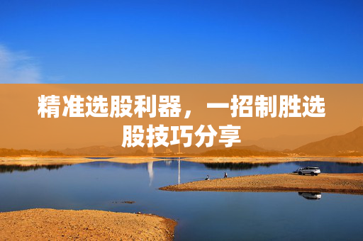 精准选股利器，一招制胜选股技巧分享