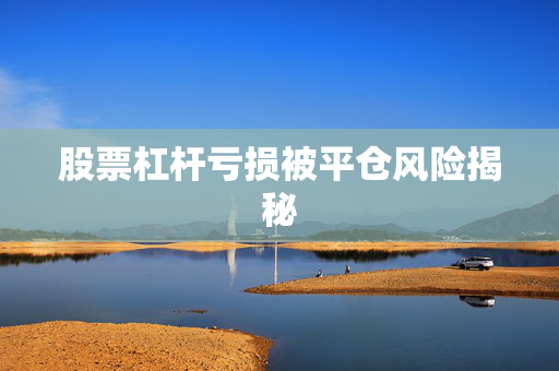 股票杠杆亏损被平仓风险揭秘