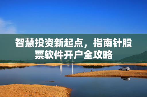 智慧投资新起点，指南针股票软件开户全攻略