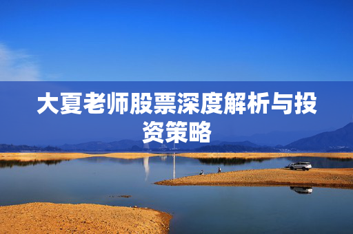 大夏老师股票深度解析与投资策略