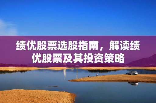 绩优股票选股指南，解读绩优股票及其投资策略