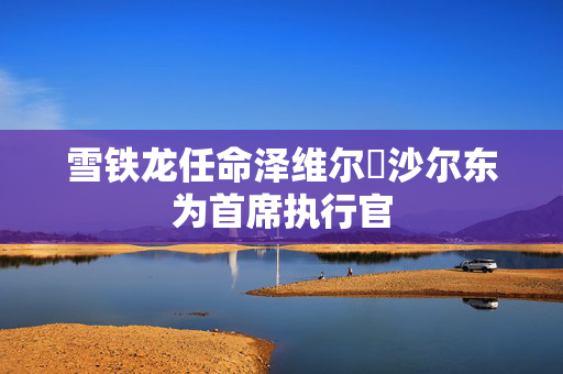 雪铁龙任命泽维尔・沙尔东为首席执行官