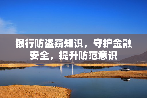 银行防盗窃知识，守护金融安全，提升防范意识
