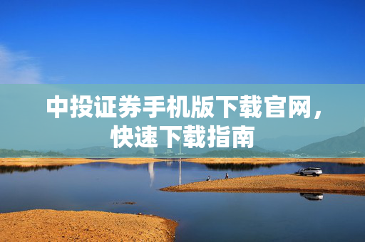 中投证券手机版下载官网，快速下载指南