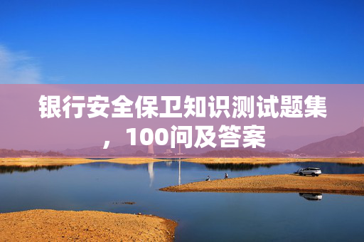 银行安全保卫知识测试题集，100问及答案