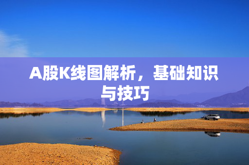A股K线图解析，基础知识与技巧
