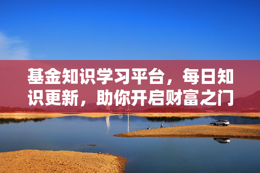 基金知识学习平台，每日知识更新，助你开启财富之门