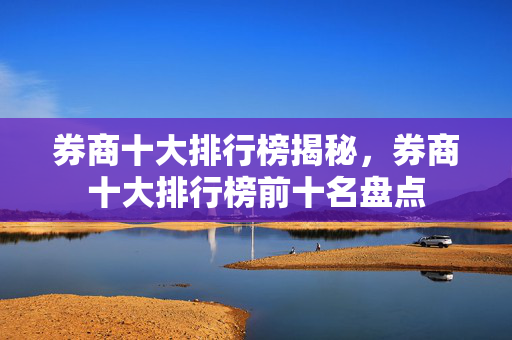 券商十大排行榜揭秘，券商十大排行榜前十名盘点